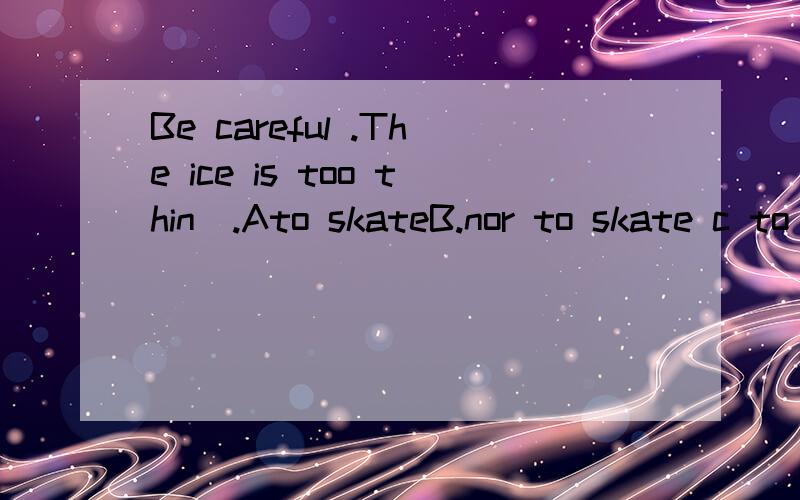 Be careful .The ice is too thin_.Ato skateB.nor to skate c to skate onD.not to skate on选?