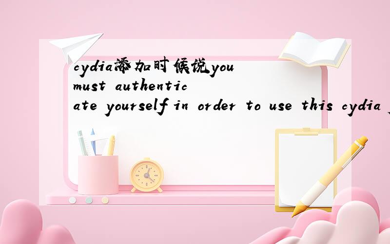 cydia添加时候说you must authenticate yourself in order to use this cydia feature.怎么验证身份啊?