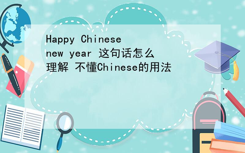 Happy Chinese new year 这句话怎么理解 不懂Chinese的用法