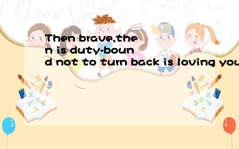 Then brave,then is duty-bound not to turn back is loving you怎样翻译?