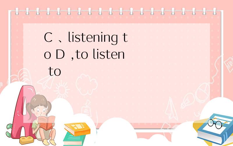 C 、listening to D ,to listen to