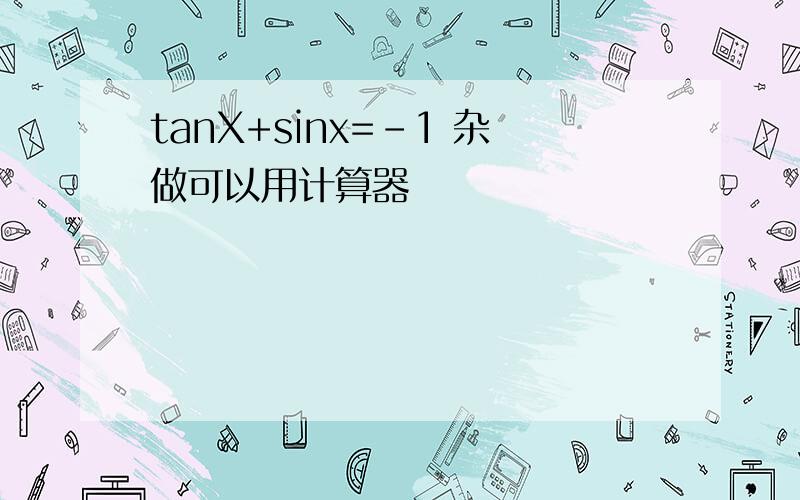 tanX+sinx=-1 杂做可以用计算器