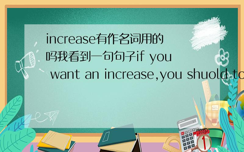 increase有作名词用的吗我看到一句句子if you want an increase,you shuold to have more responsibility
