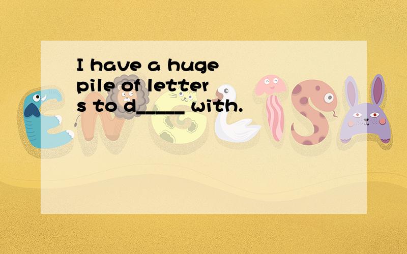 I have a huge pile of letters to d_____ with.