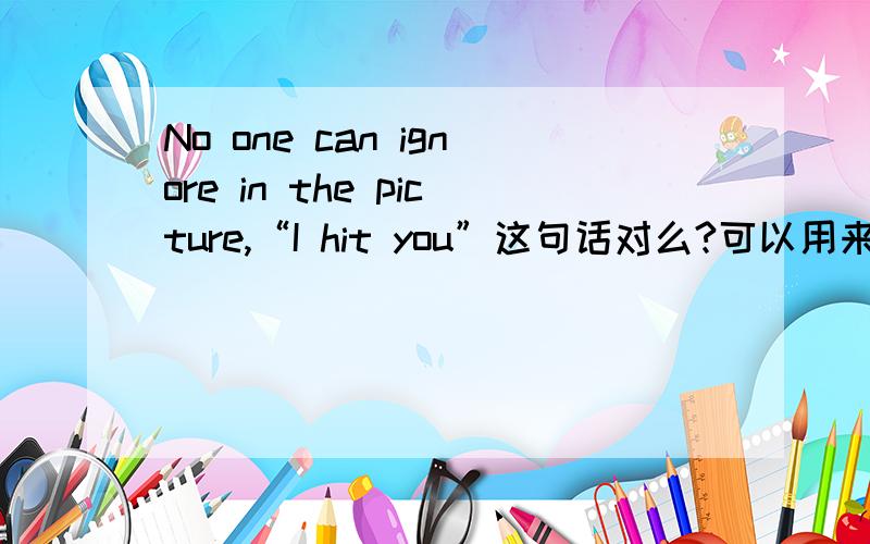 No one can ignore in the picture,“I hit you”这句话对么?可以用来表达图画内容么?
