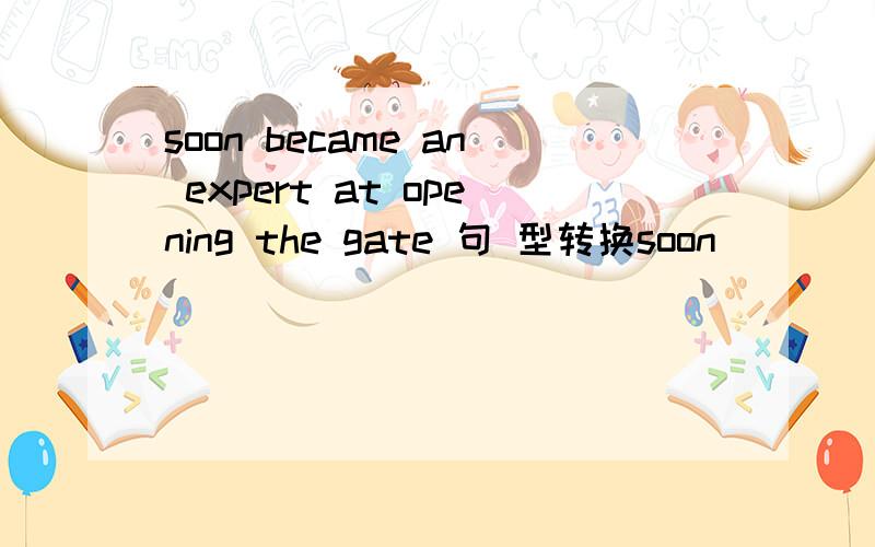 soon became an expert at opening the gate 句 型转换soon （） （） （ ）opening the gate