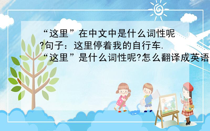 “这里”在中文中是什么词性呢?句子：这里停着我的自行车.“这里”是什么词性呢?怎么翻译成英语呢?翻译成英语之后“这里”是什么词性呢?请回答完整！
