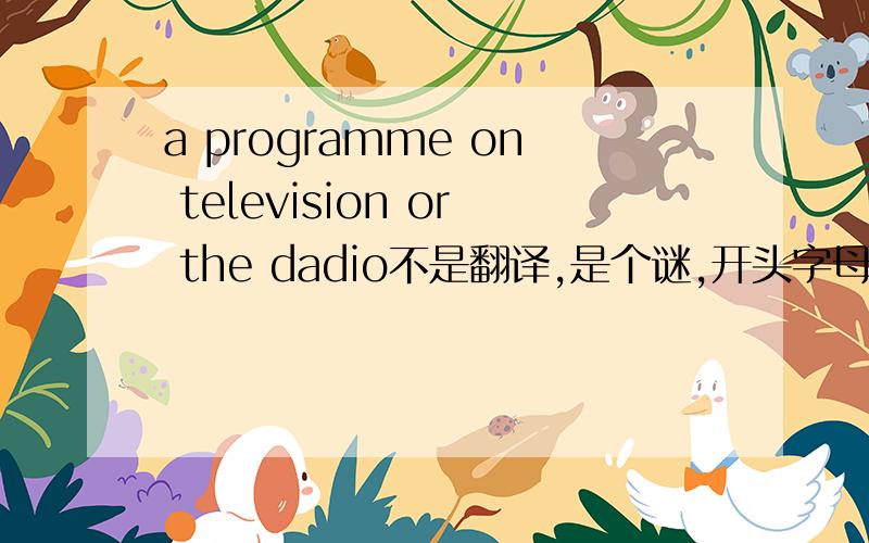 a programme on television or the dadio不是翻译,是个谜,开头字母是s