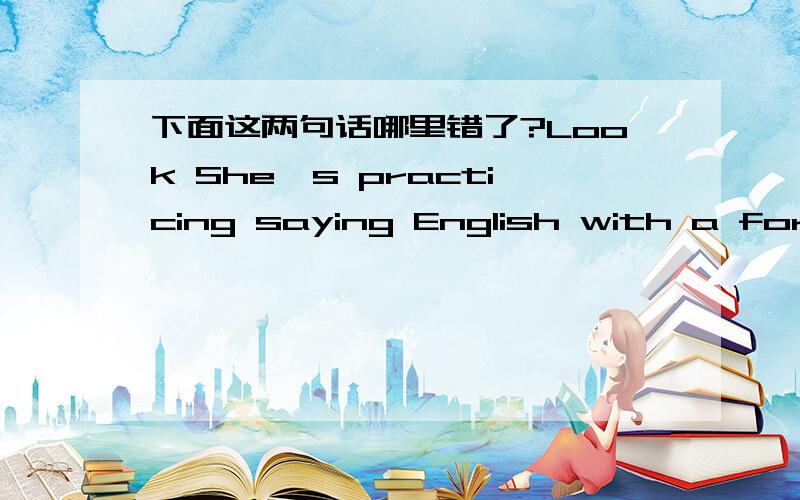 下面这两句话哪里错了?Look She's practicing saying English with a foreign girl.Think of something interested to write about.