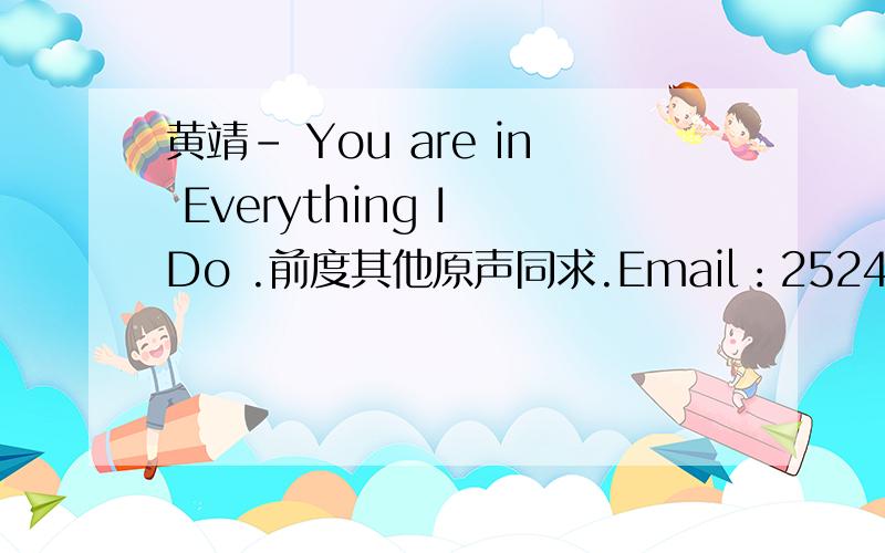 黄靖- You are in Everything I Do .前度其他原声同求.Email：252479357@163.com呃呃呃.不好意思.写错邮箱了.