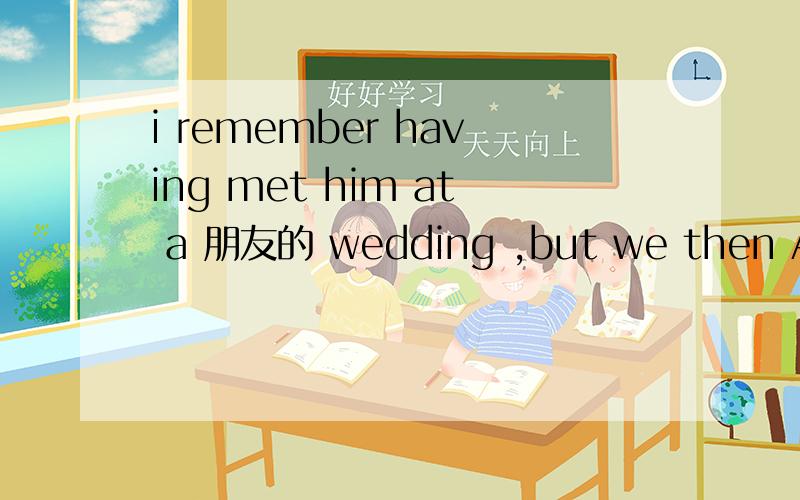 i remember having met him at a 朋友的 wedding ,but we then A were not introduced B did not introdi remember having met him at a 朋友的 wedding ,but we then A were not introduced B did not introduce C have not introduced D had not been introduce