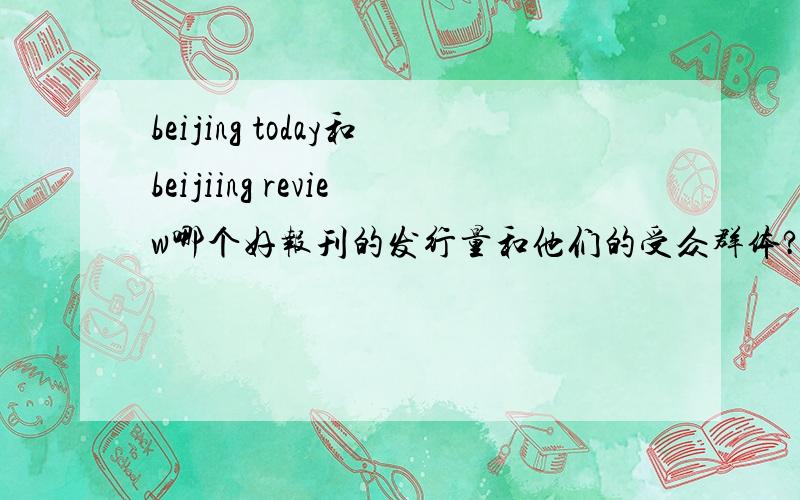 beijing today和beijiing review哪个好报刊的发行量和他们的受众群体?