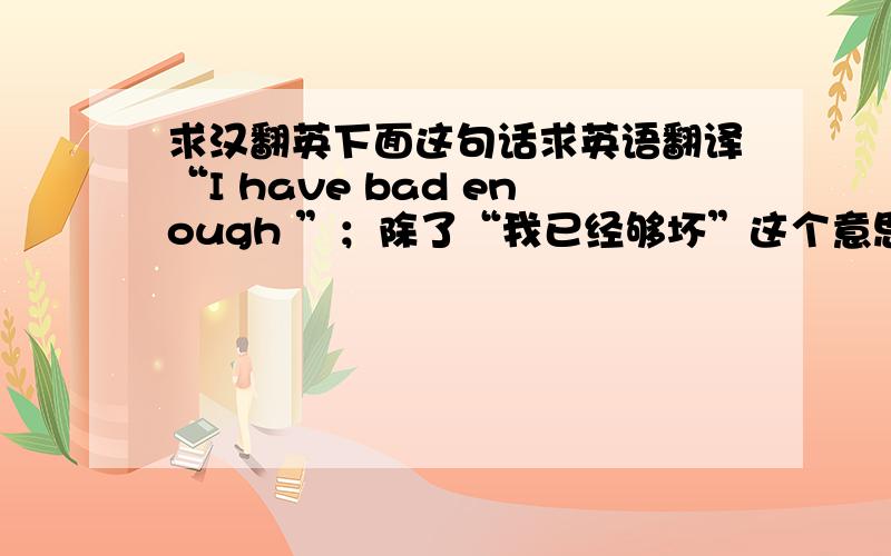 求汉翻英下面这句话求英语翻译“I have bad enough ”；除了“我已经够坏”这个意思外,还有其他意思吗?