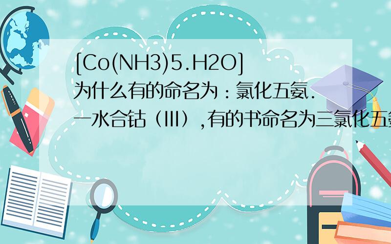[Co(NH3)5.H2O]为什么有的命名为：氯化五氨.一水合钴（III）,有的书命名为三氯化五氨?
