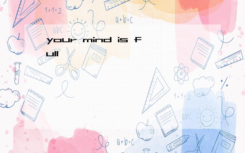 your mind is full