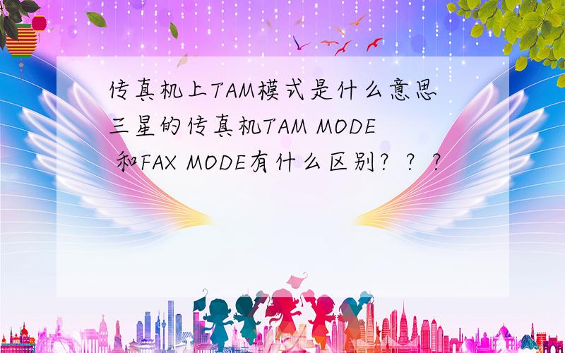 传真机上TAM模式是什么意思三星的传真机TAM MODE 和FAX MODE有什么区别？？？