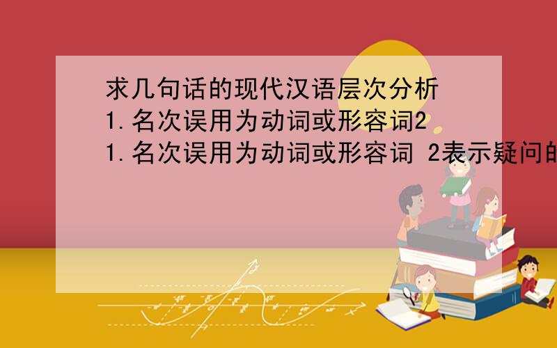 求几句话的现代汉语层次分析 1.名次误用为动词或形容词21.名次误用为动词或形容词 2表示疑问的叫疑问代词3.由数词和量词组成的数量短语也可重叠