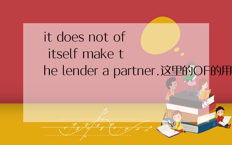 it does not of itself make the lender a partner.这里的OF的用法是什么?