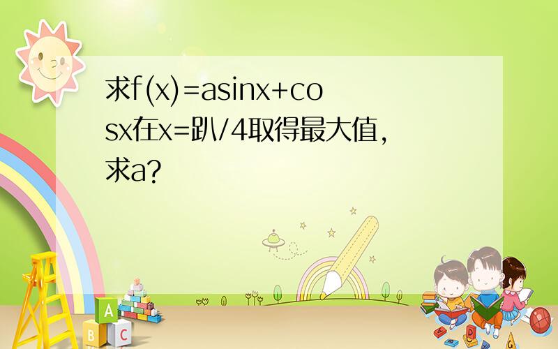求f(x)=asinx+cosx在x=趴/4取得最大值,求a?
