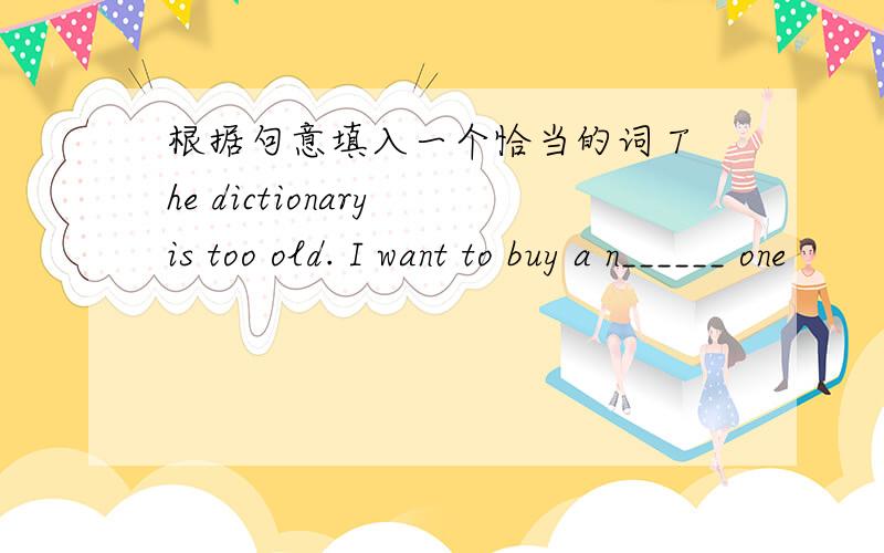 根据句意填入一个恰当的词 The dictionary is too old. I want to buy a n______ one