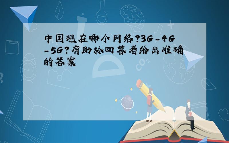 中国现在哪个网络?3G-4G-5G?有助於回答者给出准确的答案