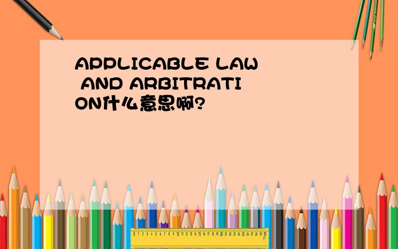 APPLICABLE LAW AND ARBITRATION什么意思啊?