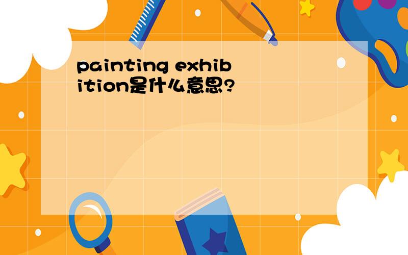 painting exhibition是什么意思?