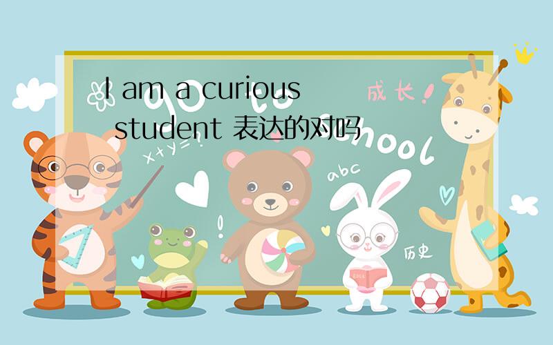 I am a curious student 表达的对吗