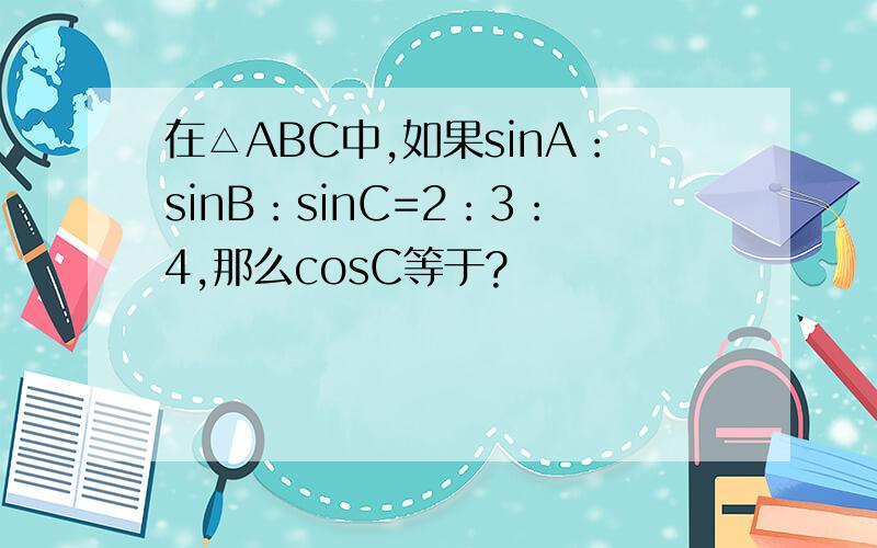 在△ABC中,如果sinA：sinB：sinC=2：3：4,那么cosC等于?