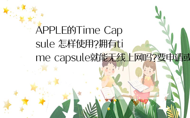 APPLE的Time Capsule 怎样使用?拥有time capsule就能无线上网吗?要申请或交费的吗 还是其他呢?我不清楚它是什么..