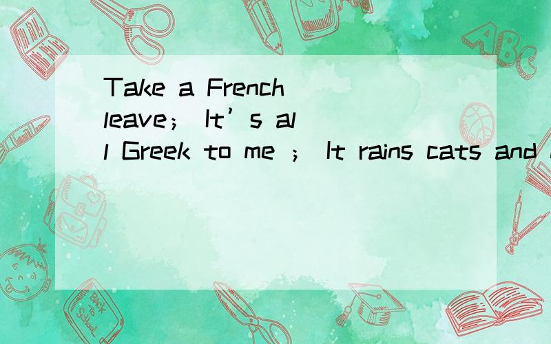 Take a French leave； It’s all Greek to me ； It rains cats and dogs .
