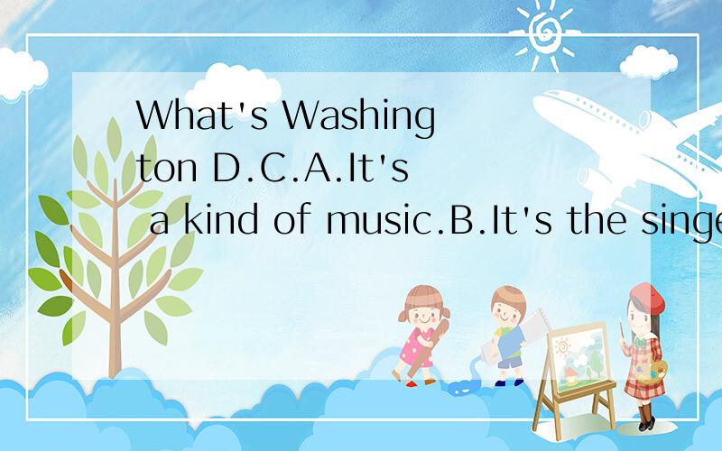 What's Washington D.C.A.It's a kind of music.B.It's the singer who singsa kind of music.C.It's a city.D.It's a country.