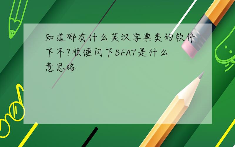 知道哪有什么英汉字典类的软件下不?顺便问下BEAT是什么意思咯
