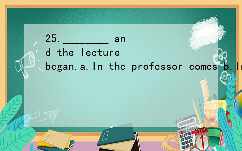 25.________ and the lecture began.a.In the professor comes b.In the professor comes c.In came the professor d.In comes the professor 26.The old woman is ________ composer as any younger.a.as good a b.such good a c.as a good d.so good a 27.He has ____