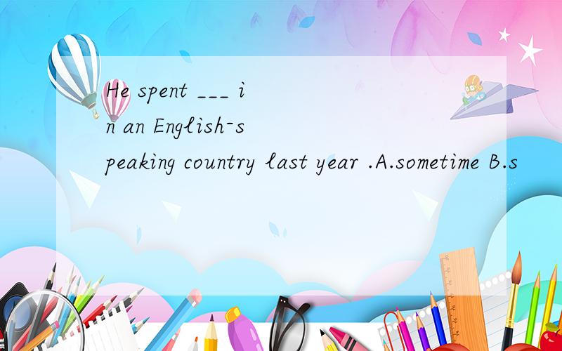 He spent ___ in an English-speaking country last year .A.sometime B.s