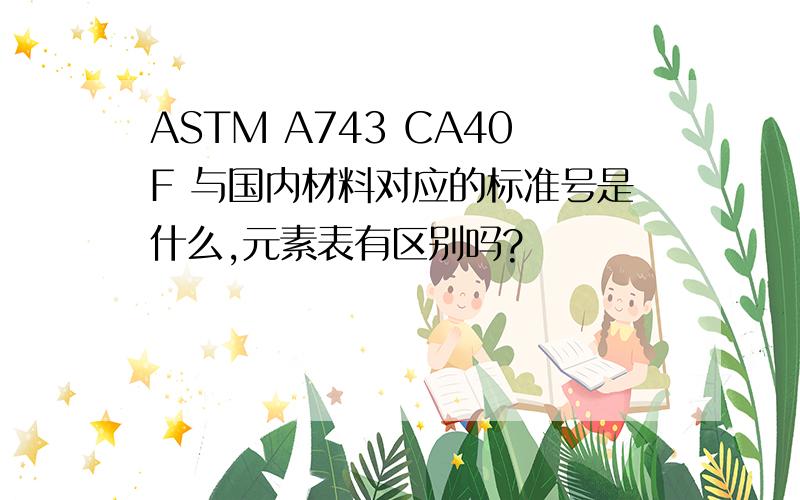 ASTM A743 CA40F 与国内材料对应的标准号是什么,元素表有区别吗?