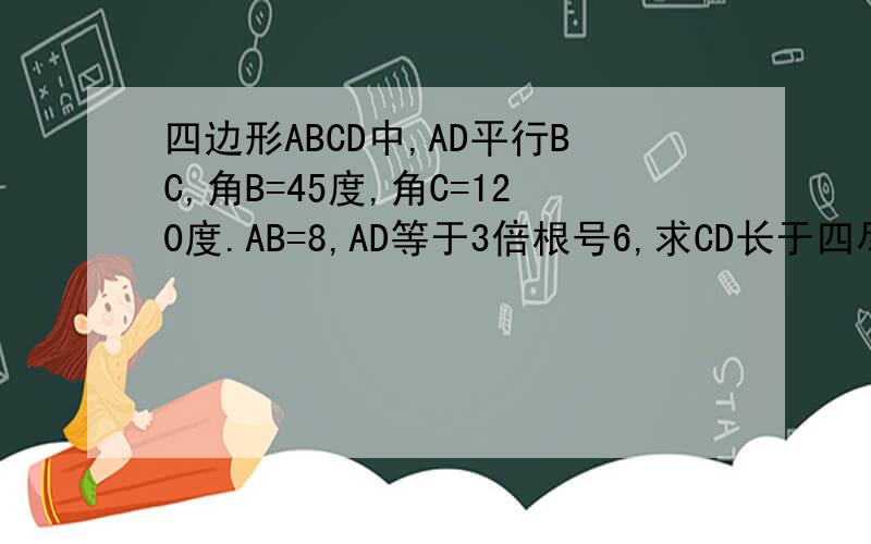 四边形ABCD中,AD平行BC,角B=45度,角C=120度.AB=8,AD等于3倍根号6,求CD长于四尽快