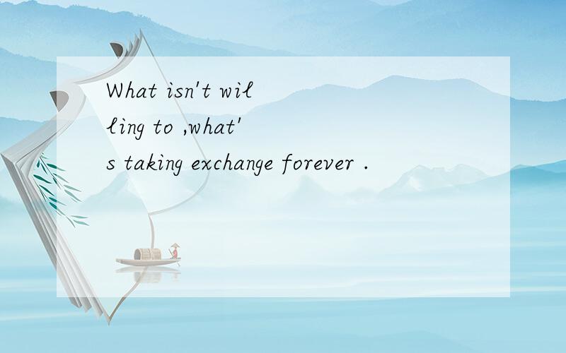 What isn't willing to ,what's taking exchange forever .