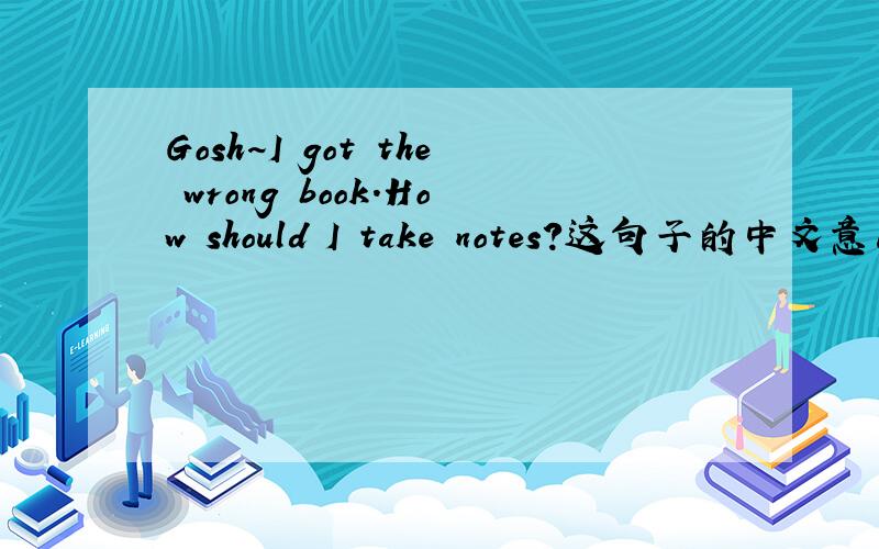Gosh~I got the wrong book.How should I take notes?这句子的中文意思?