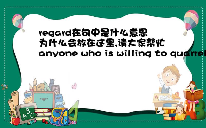 regard在句中是什么意思为什么会放在这里,请大家帮忙anyone who is willing to quarrel with the dictionary is regarded as out of his mind.