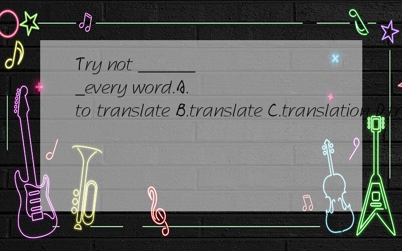 Try not _______every word.A.to translate B.translate C.translation D.translating