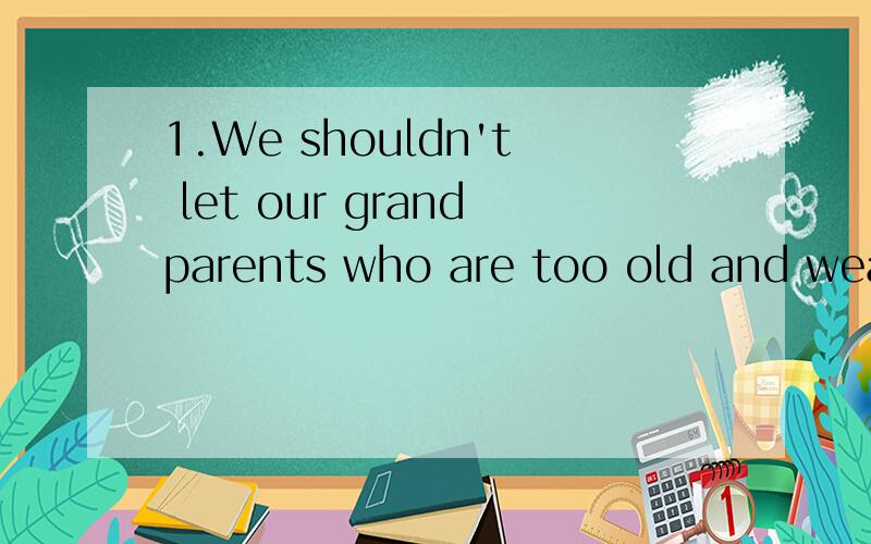 1.We shouldn't let our grandparents who are too old and weak____along.A.live B.living C.to live D.lived 我选C,2.Teachers should create an environment____children are taught how to solve problemsof learning by themselves.A.why B.where C.which D.whos