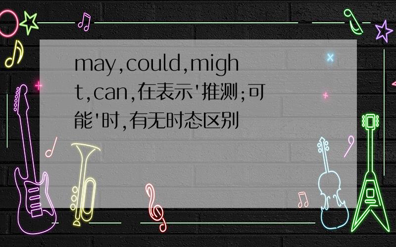 may,could,might,can,在表示'推测;可能'时,有无时态区别