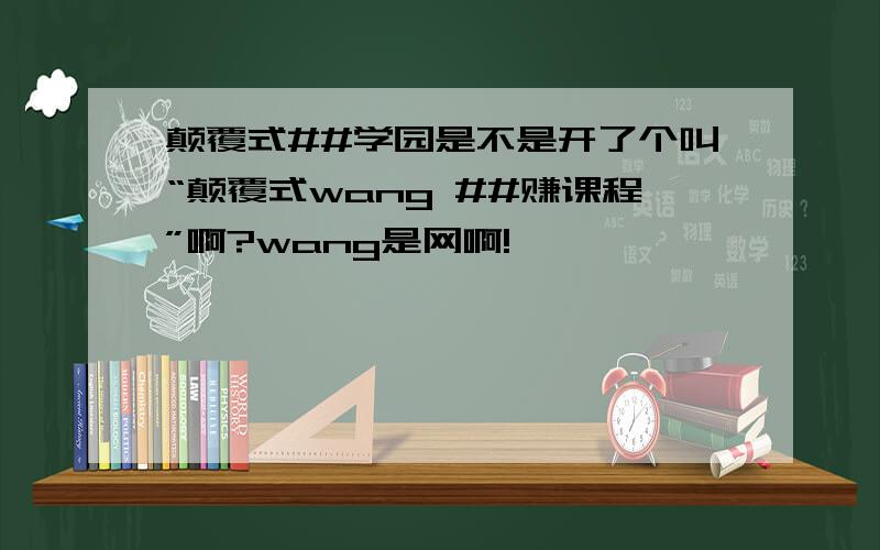 颠覆式##学园是不是开了个叫“颠覆式wang ##赚课程”啊?wang是网啊!