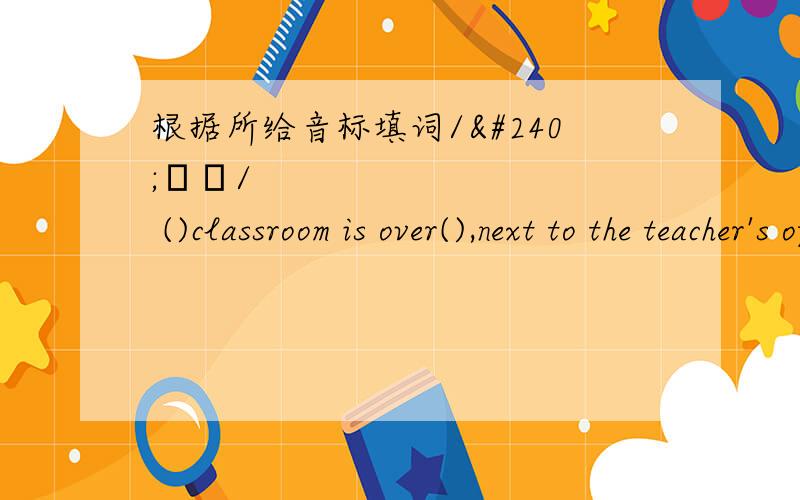 根据所给音标填词/ðɛə/ ()classroom is over(),next to the teacher's office.
