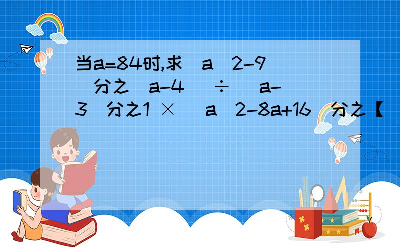 当a=84时,求(a^2-9)分之(a-4) ÷ (a-3)分之1 × (a^2-8a+16)分之【(a+3)(a-1)】的值
