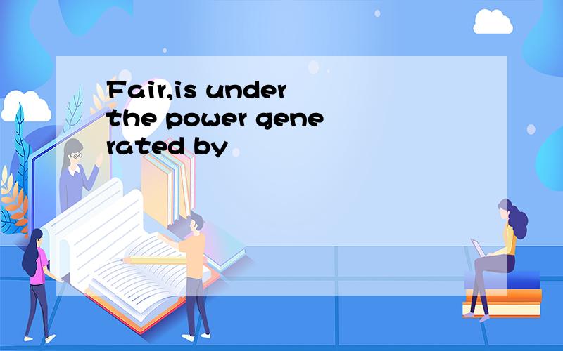 Fair,is under the power generated by