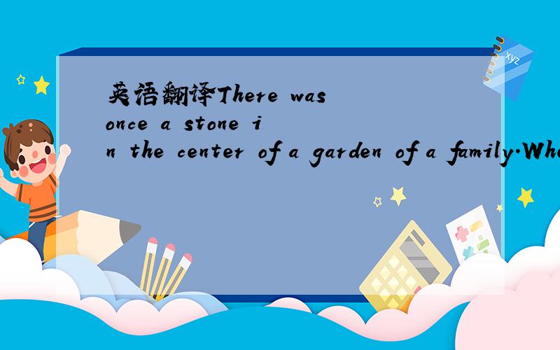 英语翻译There was once a stone in the center of a garden of a family.Whenever the family passed through the garden,they would trip.over the stone.