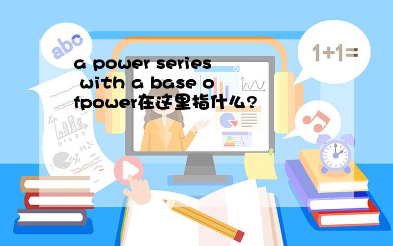 a power series with a base ofpower在这里指什么?