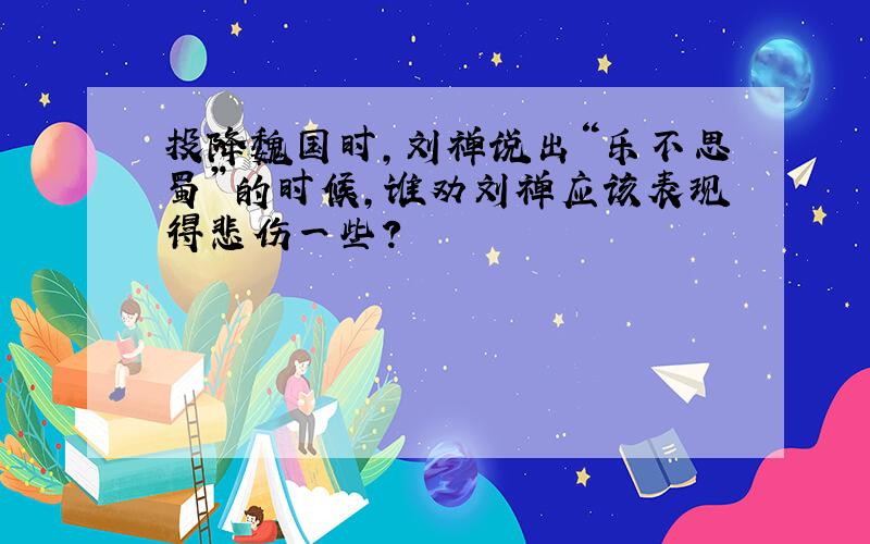 投降魏国时,刘禅说出“乐不思蜀”的时候,谁劝刘禅应该表现得悲伤一些?